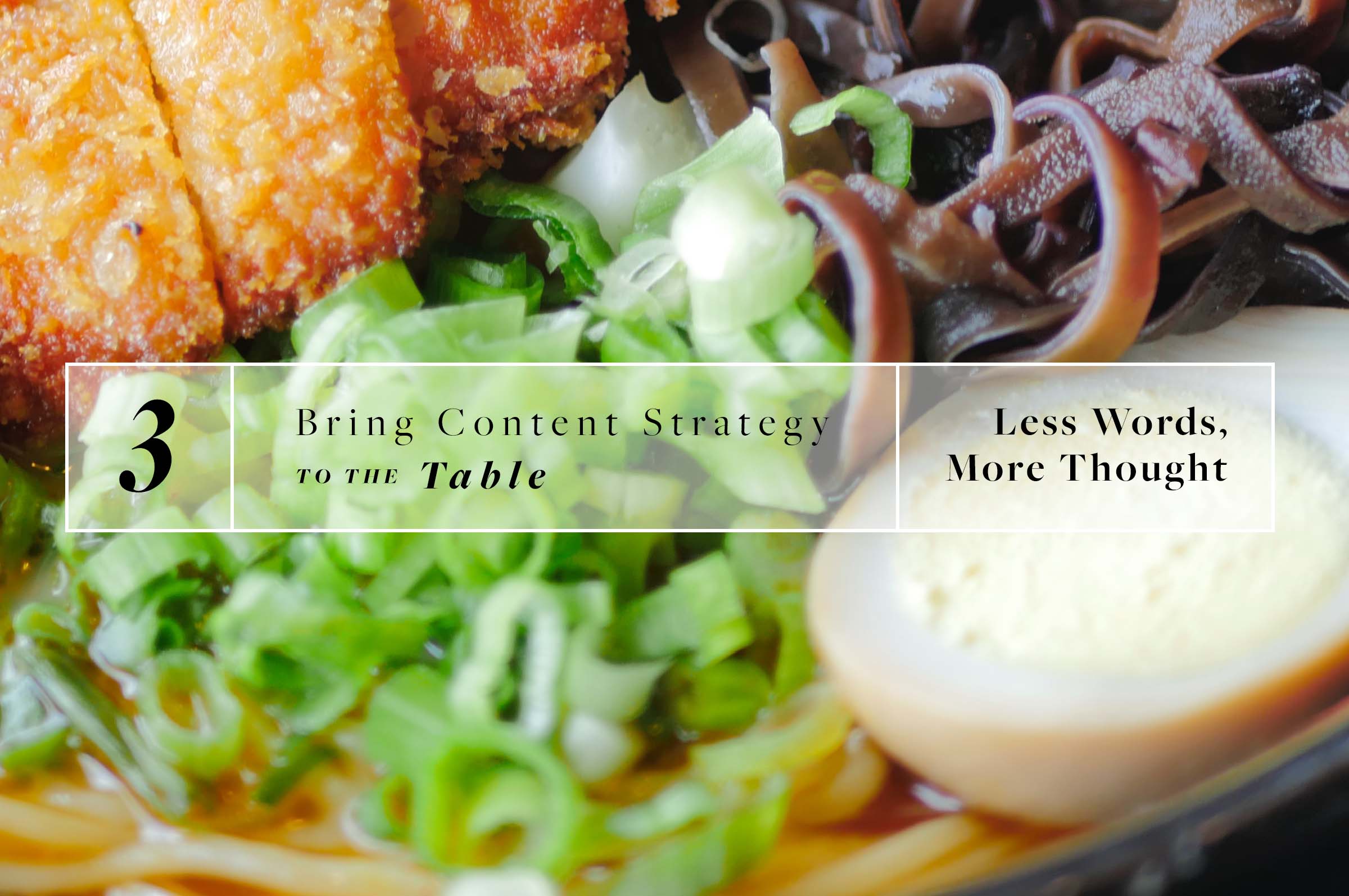 A close-up of a noodle dish with green onions and a hard-boiled egg. Text over the image says "3: Bring Content Strategy to the Table: Less Words, More Thought."