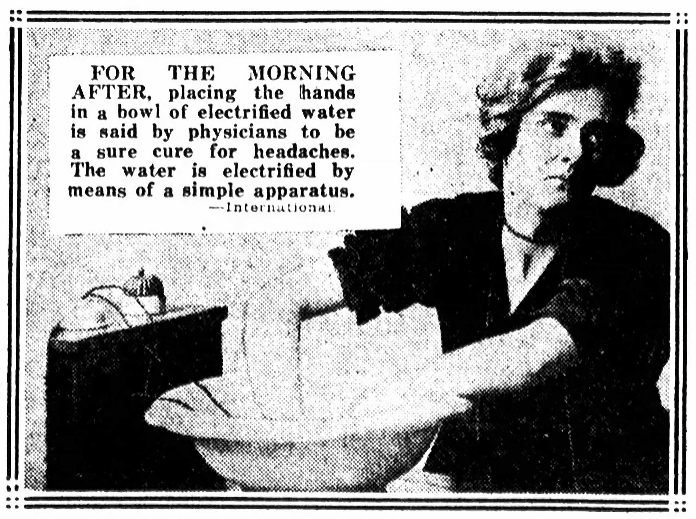 An ad from 1922 for electrified water. A woman holds her hands in a bowl of water that's connected to a contraption. The ad says, For the morning after, placing the hands in a bowl of electrified water is said by physicians to be a sure cure for headaches. The water is electrified by means of a simple apparatus.